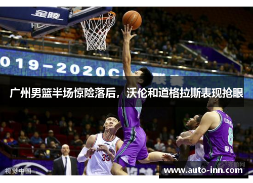 广州男篮半场惊险落后,沃伦和道格拉斯表现抢眼