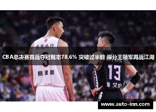 CBA总决赛首战夺冠概率78.6% 突破过半数 得分王领军再战江湖