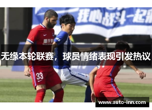 无缘本轮联赛,球员情绪表现引发热议